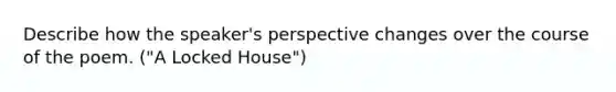 Describe how the speaker's perspective changes over the course of the poem. ("A Locked House")