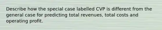 Describe how the special case labelled CVP is different from the general case for predicting total revenues, total costs and operating profit.