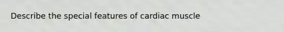 Describe the special features of cardiac muscle
