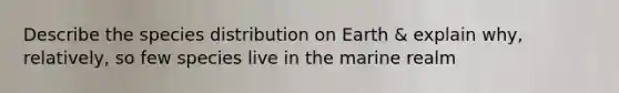Describe the species distribution on Earth & explain why, relatively, so few species live in the marine realm