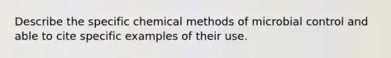 Describe the specific chemical methods of microbial control and able to cite specific examples of their use.