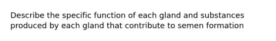 Describe the specific function of each gland and substances produced by each gland that contribute to semen formation