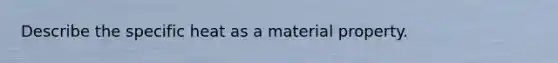 Describe the specific heat as a material property.