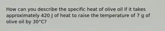 How can you describe the specific heat of olive oil if it takes approximately 420 J of heat to raise the temperature of 7 g of olive oil by 30°C?