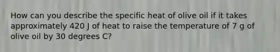 How can you describe the specific heat of olive oil if it takes approximately 420 J of heat to raise the temperature of 7 g of olive oil by 30 degrees C?