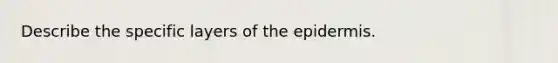 Describe the specific layers of the epidermis.