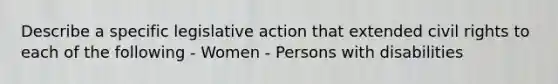 Describe a specific legislative action that extended civil rights to each of the following - Women - Persons with disabilities