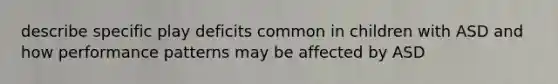 describe specific play deficits common in children with ASD and how performance patterns may be affected by ASD