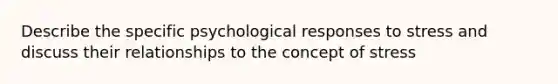 Describe the specific psychological responses to stress and discuss their relationships to the concept of stress