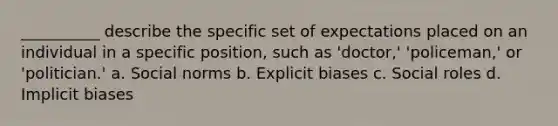 __________ describe the specific set of expectations placed on an individual in a specific position, such as 'doctor,' 'policeman,' or 'politician.' a. Social norms b. Explicit biases c. Social roles d. <a href='https://www.questionai.com/knowledge/kvel2WF4GU-implicit-bias' class='anchor-knowledge'>implicit bias</a>es