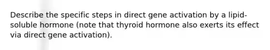 Describe the specific steps in direct gene activation by a lipid-soluble hormone (note that thyroid hormone also exerts its effect via direct gene activation).