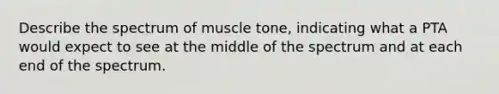 Describe the spectrum of muscle tone, indicating what a PTA would expect to see at the middle of the spectrum and at each end of the spectrum.