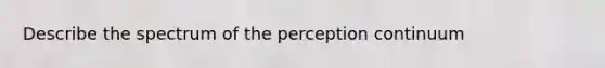 Describe the spectrum of the perception continuum