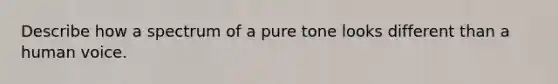 Describe how a spectrum of a pure tone looks different than a human voice.