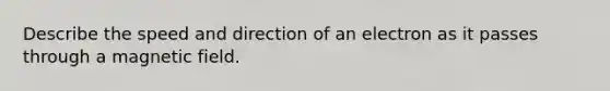 Describe the speed and direction of an electron as it passes through a magnetic field.