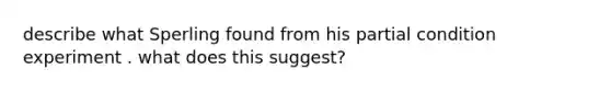 describe what Sperling found from his partial condition experiment . what does this suggest?