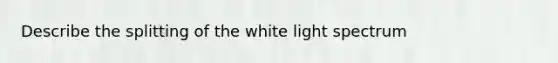 Describe the splitting of the white light spectrum