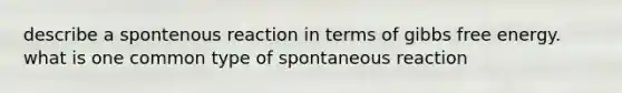 describe a spontenous reaction in terms of gibbs free energy. what is one common type of spontaneous reaction