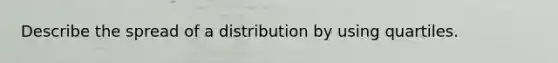 Describe the spread of a distribution by using quartiles.