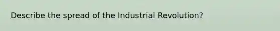 Describe the spread of the Industrial Revolution?