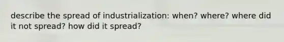 describe the spread of industrialization: when? where? where did it not spread? how did it spread?