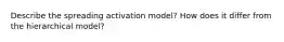 Describe the spreading activation model? How does it differ from the hierarchical model?