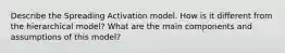 Describe the Spreading Activation model. How is it different from the hierarchical model? What are the main components and assumptions of this model?