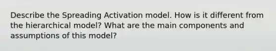 Describe the Spreading Activation model. How is it different from the hierarchical model? What are the main components and assumptions of this model?