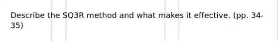 Describe the SQ3R method and what makes it effective. (pp. 34-35)