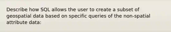 Describe how SQL allows the user to create a subset of geospatial data based on specific queries of the non-spatial attribute data: