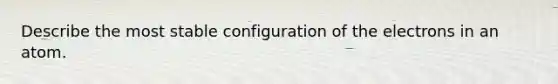 Describe the most stable configuration of the electrons in an atom.