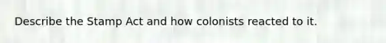 Describe the Stamp Act and how colonists reacted to it.