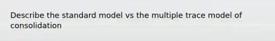 Describe the standard model vs the multiple trace model of consolidation