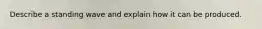 Describe a standing wave and explain how it can be produced.