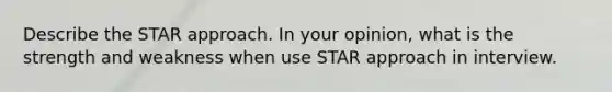 Describe the STAR approach. In your opinion, what is the strength and weakness when use STAR approach in interview.