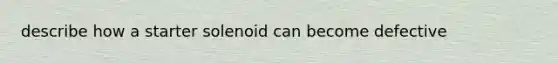 describe how a starter solenoid can become defective