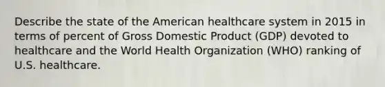 Describe the state of the American healthcare system in 2015 in terms of percent of Gross Domestic Product (GDP) devoted to healthcare and the World Health Organization (WHO) ranking of U.S. healthcare.