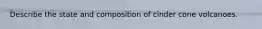 Describe the state and composition of cinder cone volcanoes.