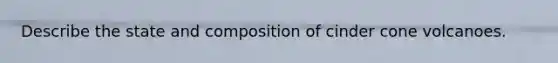 Describe the state and composition of cinder cone volcanoes.