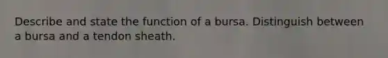 Describe and state the function of a bursa. Distinguish between a bursa and a tendon sheath.