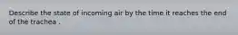 Describe the state of incoming air by the time it reaches the end of the trachea .