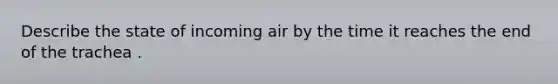 Describe the state of incoming air by the time it reaches the end of the trachea .