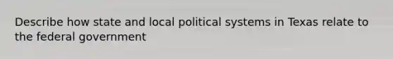 Describe how state and local political systems in Texas relate to the federal government