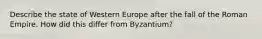 Describe the state of Western Europe after the fall of the Roman Empire. How did this differ from Byzantium?