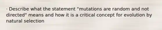 · Describe what the statement "mutations are random and not directed" means and how it is a critical concept for evolution by natural selection