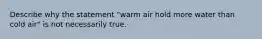 Describe why the statement "warm air hold more water than cold air" is not necessarily true.