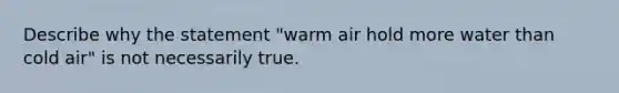 Describe why the statement "warm air hold more water than cold air" is not necessarily true.