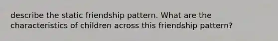 describe the static friendship pattern. What are the characteristics of children across this friendship pattern?