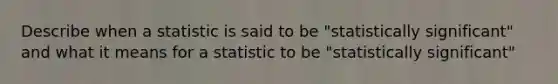 Describe when a statistic is said to be "statistically significant" and what it means for a statistic to be "statistically significant"