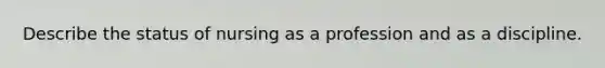 Describe the status of nursing as a profession and as a discipline.